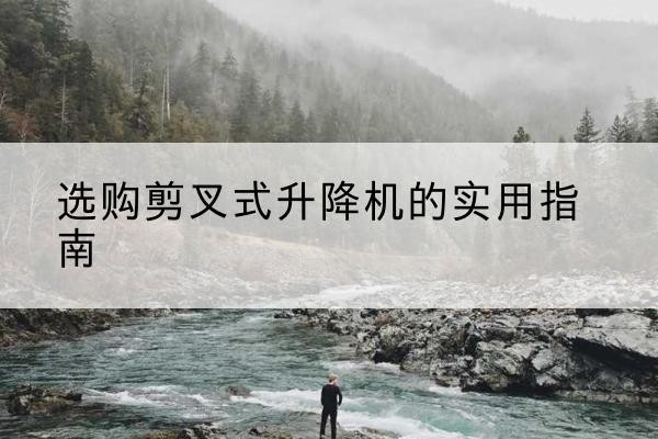 新乡剪叉式升降机怎么选-选购剪叉式升降机的实用指南