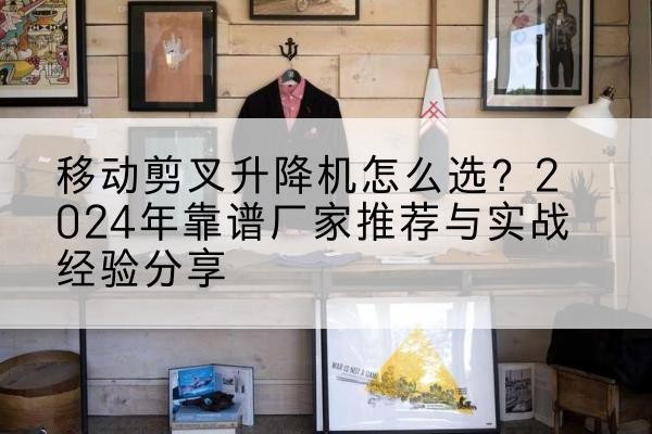 新乡升降平台厂家推荐-移动剪叉升降机怎么选？2024年靠谱厂家推荐与实战经验分享