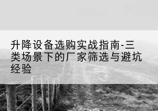 新乡移动式升降机厂家推荐-升降设备选购实战指南-三类场景下的厂家筛选与避坑经验