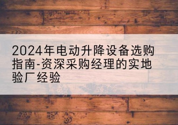 新乡电动剪叉升降平台厂家-2024年电动升降设备选购指南-资深采购经理的实地验厂经验