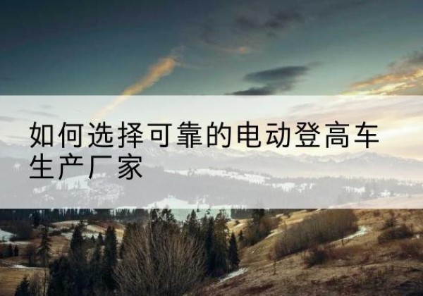 新乡电动登高车厂家-如何选择可靠的电动登高车生产厂家