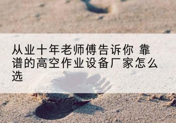 新乡高空作业升降机厂家推荐-从业十年老师傅告诉你 靠谱的高空作业设备厂家怎么选