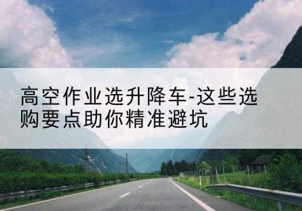 新乡升降车厂家-高空作业选升降车-这些选购要点助你*避坑