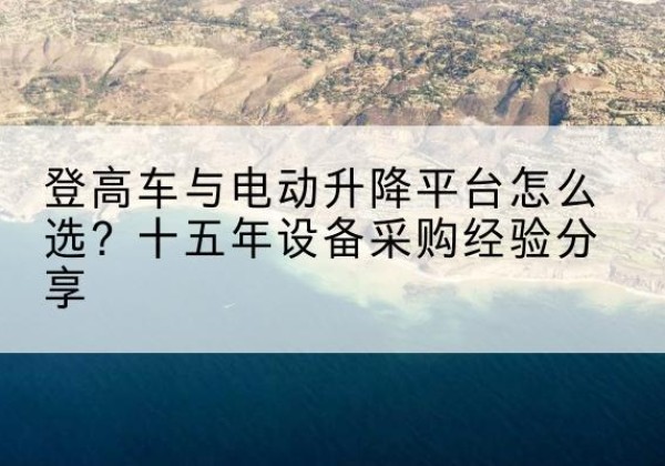 新乡登高车厂家厂家-登高车与电动升降平台怎么选？十五年设备采购经验分享