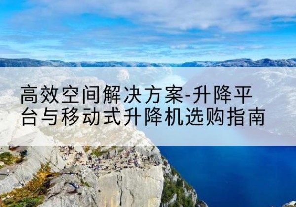 新乡升降平台厂家-*空间解决方案-升降平台与移动式升降机选购指南