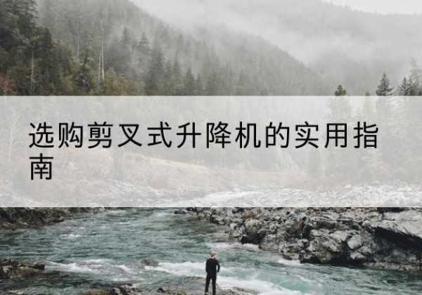 新乡剪叉式升降机怎么选-选购剪叉式升降机的实用指南