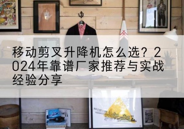 新乡升降平台厂家推荐-移动剪叉升降机怎么选？2024年靠谱厂家推荐与实战经验分享